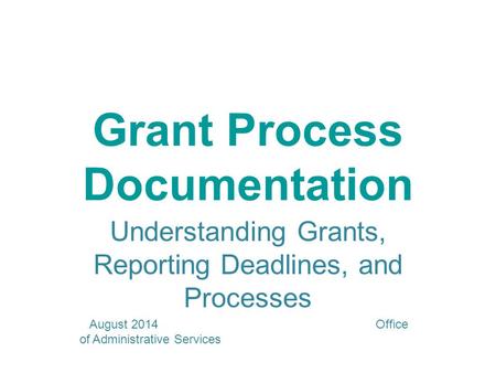 Grant Process Documentation Understanding Grants, Reporting Deadlines, and Processes August 2014 Office of Administrative Services.