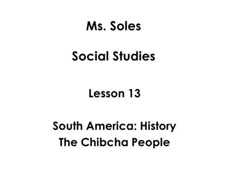 Ms. Soles Social Studies Lesson 13 South America: History The Chibcha People.