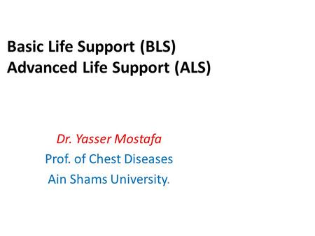 Basic Life Support (BLS) Advanced Life Support (ALS) Dr. Yasser Mostafa Prof. of Chest Diseases Ain Shams University.