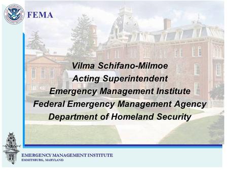 EMERGENCY MANAGEMENT INSTITUTE EMMITSBURG, MARYLAND EMERGENCY MANAGEMENT INSTITUTE EMMITSBURG, MARYLAND Vilma Schifano-Milmoe Acting Superintendent Emergency.