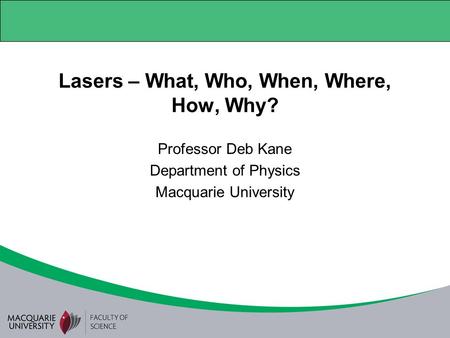 Lasers – What, Who, When, Where, How, Why? Professor Deb Kane Department of Physics Macquarie University.