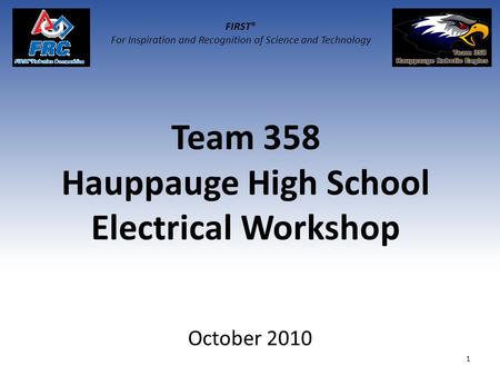 Team 358 Hauppauge High School Electrical Workshop October 2010 1 FIRST® For Inspiration and Recognition of Science and Technology.