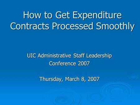 How to Get Expenditure Contracts Processed Smoothly UIC Administrative Staff Leadership Conference 2007 Thursday, March 8, 2007.