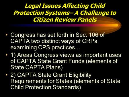 Legal Issues Affecting Child Protection Systems– A Challenge to Citizen Review Panels Congress has set forth in Sec. 106 of CAPTA two distinct ways of.