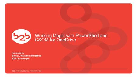 Presented by: Bryant O’Hara and Tyler Bithell B2B Technologies B2B TECHNOLOGIES | PRESENTATION Working Magic with PowerShell and CSOM for OneDrive.