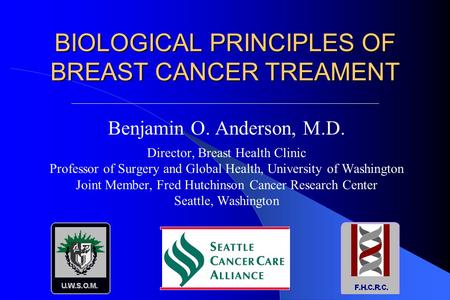 BIOLOGICAL PRINCIPLES OF BREAST CANCER TREAMENT Benjamin O. Anderson, M.D. Director, Breast Health Clinic Professor of Surgery and Global Health, University.