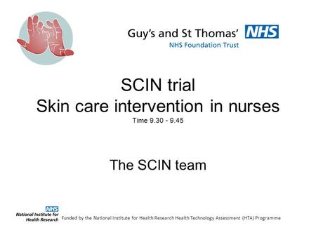 SCIN trial Skin care intervention in nurses Time 9.30 - 9.45 The SCIN team Funded by the National Institute for Health Research Health Technology Assessment.