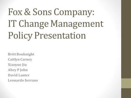 Fox & Sons Company: IT Change Management Policy Presentation Britt Bouknight Caitlyn Carney Xiaoyue Jiu Abey P John David Lanter Leonardo Serrano.