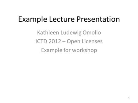 Example Lecture Presentation Kathleen Ludewig Omollo ICTD 2012 – Open Licenses Example for workshop 1.