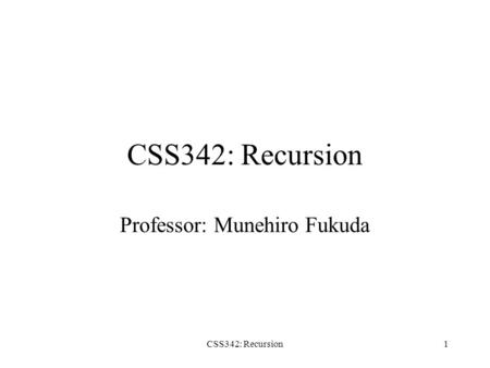 CSS342: Recursion1 Professor: Munehiro Fukuda. CSS342: Recursion2 Topics Day 1: Lecture –Basic recursions 1.Sum 2.Fact 3.Print a number in any base 4.Binary.