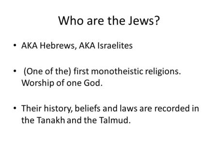 Who are the Jews? AKA Hebrews, AKA Israelites (One of the) first monotheistic religions. Worship of one God. Their history, beliefs and laws are recorded.