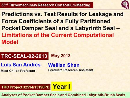 33 rd Turbomachinery Research Consortium Meeting Analyses of Pocket Damper Seals and Combined Labyrinth-Brush Seals TRC-SEAL-02-2013 Weilian Shan Graduate.