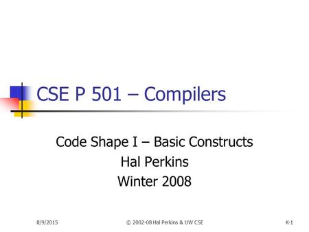 8/9/2015© 2002-08 Hal Perkins & UW CSEK-1 CSE P 501 – Compilers Code Shape I – Basic Constructs Hal Perkins Winter 2008.