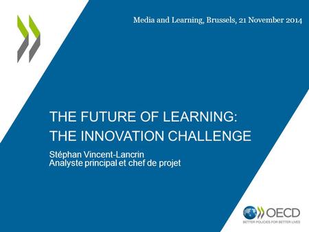 THE FUTURE OF LEARNING: THE INNOVATION CHALLENGE Stéphan Vincent-Lancrin Analyste principal et chef de projet Media and Learning, Brussels, 21 November.