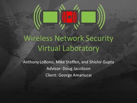 Wireless Network Security Virtual Laboratory Anthony LoBono, Mike Steffen, and Shishir Gupta Advisor: Doug Jacobson Client: George Amariucai.