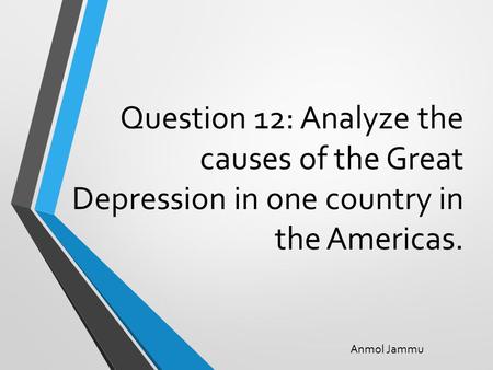 Question 12: Analyze the causes of the Great Depression in one country in the Americas. Anmol Jammu.