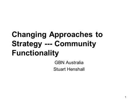 1 Changing Approaches to Strategy --- Community Functionality GBN Australia Stuart Henshall.