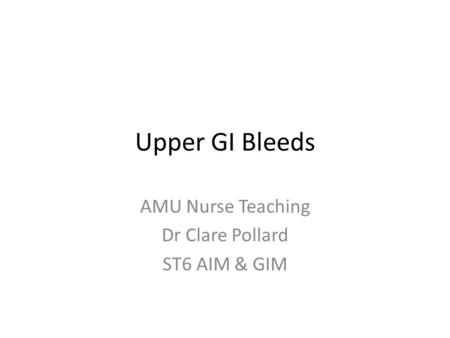 Upper GI Bleeds AMU Nurse Teaching Dr Clare Pollard ST6 AIM & GIM.