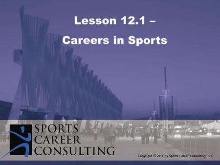 Lesson 12.1 – Careers in Sports Copyright © 2014 by Sports Career Consulting, LLC.