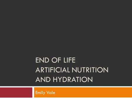 END OF LIFE ARTIFICIAL NUTRITION AND HYDRATION Emily Vale.