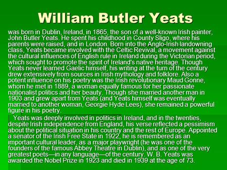 William Butler Yeats was born in Dublin, Ireland, in 1865, the son of a well-known Irish painter, John Butler Yeats. He spent his childhood in County Sligo,