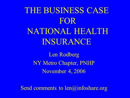 THE BUSINESS CASE FOR NATIONAL HEALTH INSURANCE Len Rodberg NY Metro Chapter, PNHP November 4, 2006 Send comments to