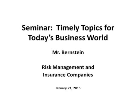 Seminar: Timely Topics for Today’s Business World Mr. Bernstein Risk Management and Insurance Companies January 21, 2015.