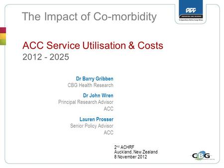 The Impact of Co-morbidity 2 nd ACHRF Auckland, New Zealand 8 November 2012 Dr John Wren Principal Research Advisor ACC Dr Barry Gribben CBG Health Research.