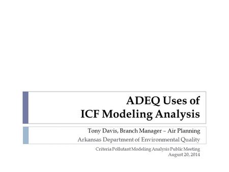 ADEQ Uses of ICF Modeling Analysis Tony Davis, Branch Manager – Air Planning Arkansas Department of Environmental Quality Criteria Pollutant Modeling Analysis.