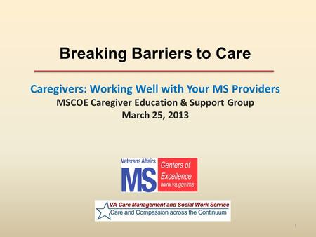 Breaking Barriers to Care Caregivers: Working Well with Your MS Providers MSCOE Caregiver Education & Support Group March 25, 2013 1.