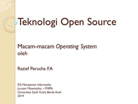 Teknologi Open Source Macam-macam Operating System oleh Razief Perucha F.A D3-Manajemen Informatika Jurusan Matematika – FMIPA Universitas Syiah Kuala,