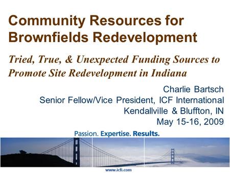 Community Resources for Brownfields Redevelopment Tried, True, & Unexpected Funding Sources to Promote Site Redevelopment in Indiana Charlie Bartsch Senior.