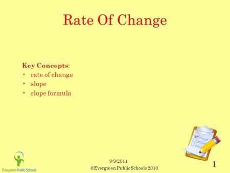 9/9/2011 ©Evergreen Public Schools 2010 1 Rate Of Change Key Concepts : rate of change slope slope formula.