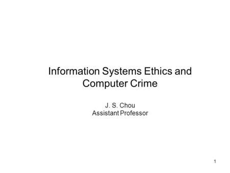 1 Information Systems Ethics and Computer Crime J. S. Chou Assistant Professor.