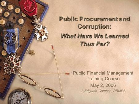 Public Procurement and Corruption: What Have We Learned Thus Far? Public Financial Management Training Course May 2, 2006 J. Edgardo Campos, PRMPS.