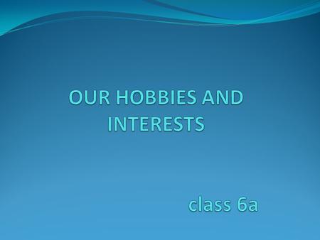 OUR HOBBIES AND INTERESTS class 6a