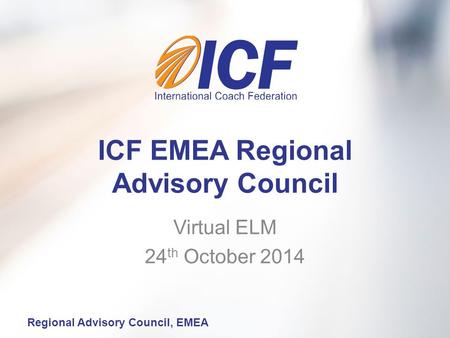 Regional Advisory Council, EMEA ICF EMEA Regional Advisory Council Virtual ELM 24 th October 2014.