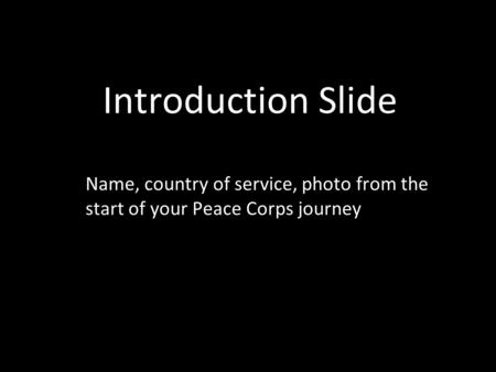 Introduction Slide Name, country of service, photo from the start of your Peace Corps journey.