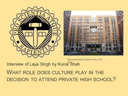 W HAT ROLE DOES CULTURE PLAY IN THE DECISION TO ATTEND PRIVATE HIGH SCHOOL ? Interview of Laya Singh by Kunal Shah Stuyvesant High School in New York City.