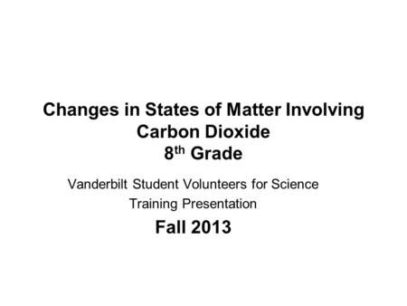 Changes in States of Matter Involving Carbon Dioxide 8 th Grade Vanderbilt Student Volunteers for Science Training Presentation Fall 2013.