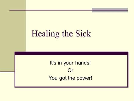 Healing the Sick It’s in your hands! Or You got the power!