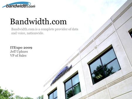 ITExpo 2009 Jeff Uphues VP of Sales Bandwidth.com Bandwidth.com is a complete provider of data and voice, nationwide.