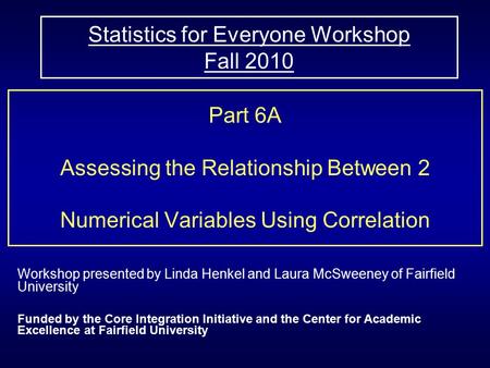 Statistics for Everyone Workshop Fall 2010 Part 6A Assessing the Relationship Between 2 Numerical Variables Using Correlation Workshop presented by Linda.