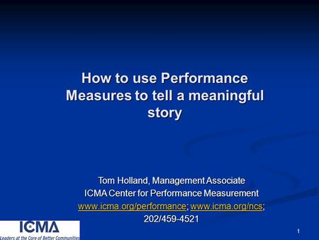 1 How to use Performance Measures to tell a meaningful story Tom Holland, Management Associate ICMA Center for Performance Measurement www.icma.org/performancewww.icma.org/performance;