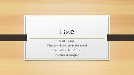 LineLine What is a line? What lines do you see in this room? How can lines be different? Are they all straight?