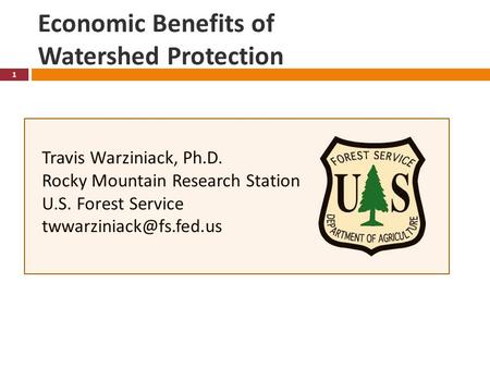 Economic Benefits of Watershed Protection 1 Travis Warziniack, Ph.D. Rocky Mountain Research Station U.S. Forest Service