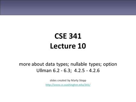 CSE 341 Lecture 10 more about data types; nullable types; option Ullman 6.2 - 6.3; 4.2.5 - 4.2.6 slides created by Marty Stepp