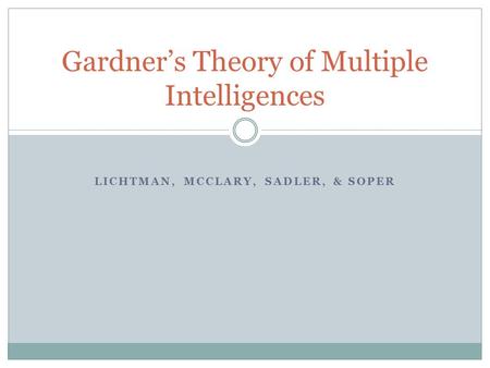 LICHTMAN, MCCLARY, SADLER, & SOPER Gardner’s Theory of Multiple Intelligences.