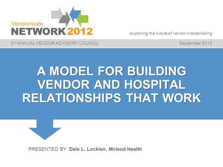 3 rd ANNUAL VENDOR ADVISORY COUNCILSeptember 2012 exploring the future of vendor credentialing A MODEL FOR BUILDING VENDOR AND HOSPITAL RELATIONSHIPS THAT.