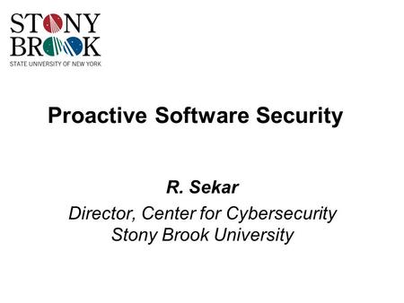 Proactive Software Security R. Sekar Director, Center for Cybersecurity Stony Brook University.